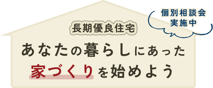長期優良住宅 あなたの暮らしにあった家づくりを始めよう